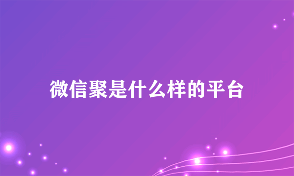 微信聚是什么样的平台