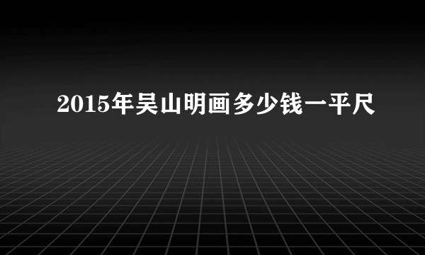 2015年吴山明画多少钱一平尺