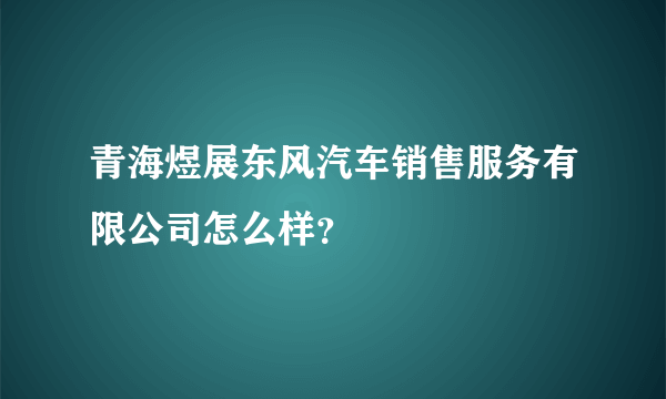 青海煜展东风汽车销售服务有限公司怎么样？