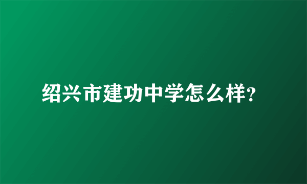 绍兴市建功中学怎么样？