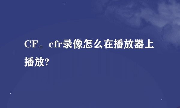 CF。cfr录像怎么在播放器上播放?