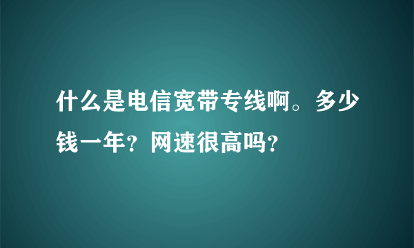 什么是电信宽带专线啊。多少钱一年？网速很高吗？