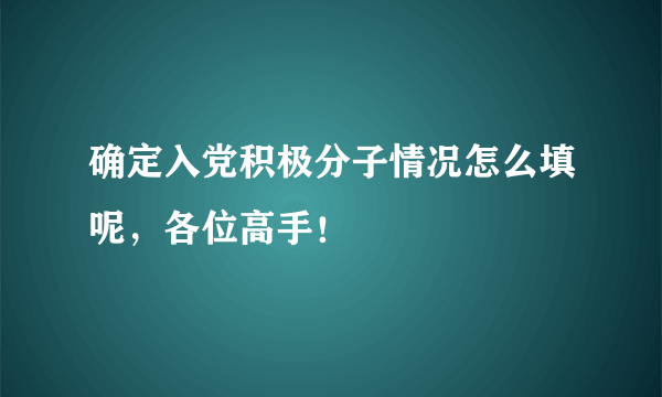 确定入党积极分子情况怎么填呢，各位高手！