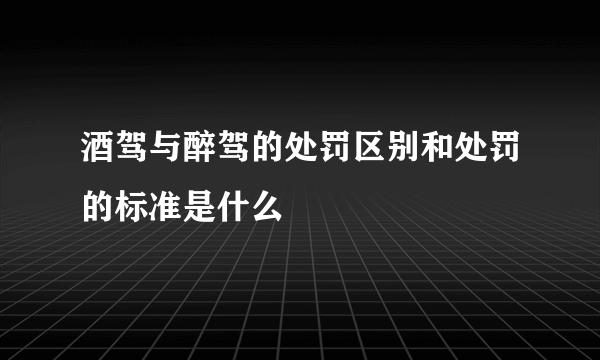 酒驾与醉驾的处罚区别和处罚的标准是什么