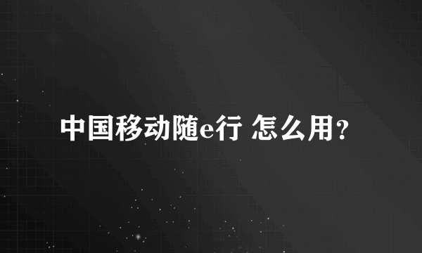 中国移动随e行 怎么用？