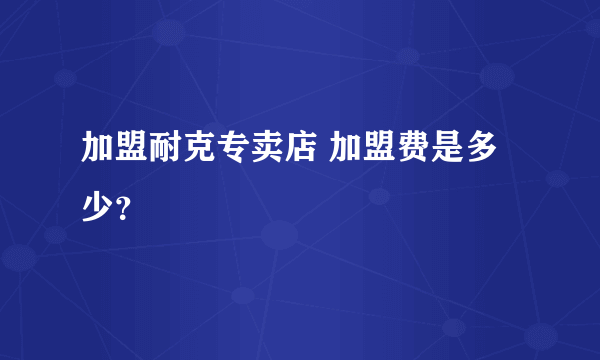 加盟耐克专卖店 加盟费是多少？