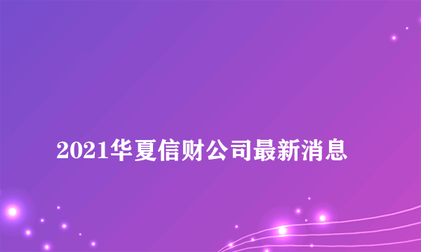 
2021华夏信财公司最新消息

