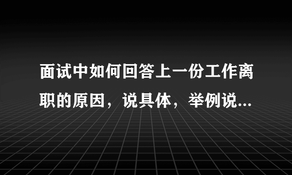 面试中如何回答上一份工作离职的原因，说具体，举例说，谢谢！