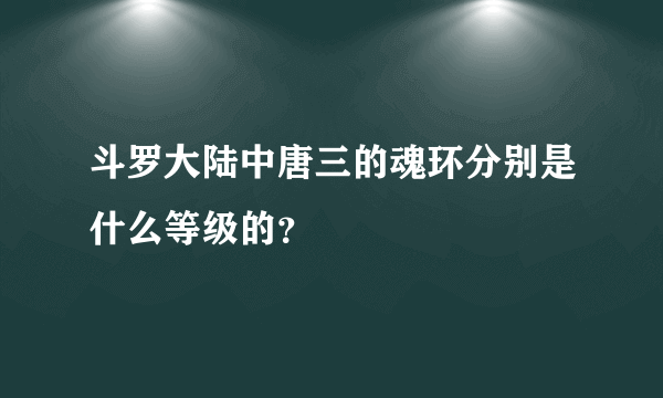 斗罗大陆中唐三的魂环分别是什么等级的？