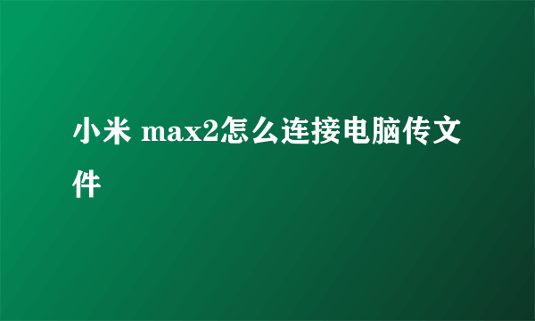 小米 max2怎么连接电脑传文件