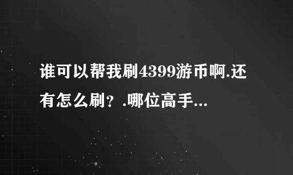 谁可以帮我刷4399游币啊.还有怎么刷？.哪位高手帮帮忙？我听别人说可以刷.