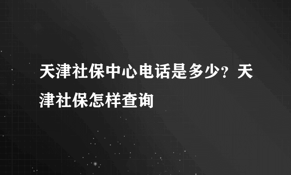 天津社保中心电话是多少？天津社保怎样查询