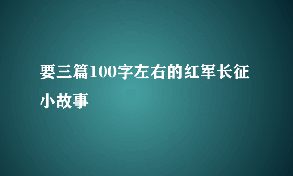 要三篇100字左右的红军长征小故事