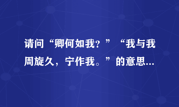 请问“卿何如我？”“我与我周旋久，宁作我。”的意思是什么，谁能帮忙解答一下？拜托拜托！