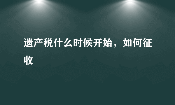 遗产税什么时候开始，如何征收