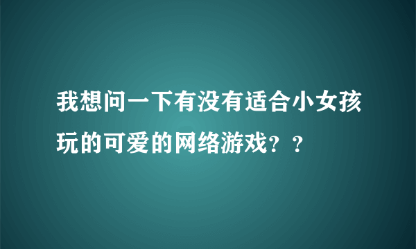 我想问一下有没有适合小女孩玩的可爱的网络游戏？？