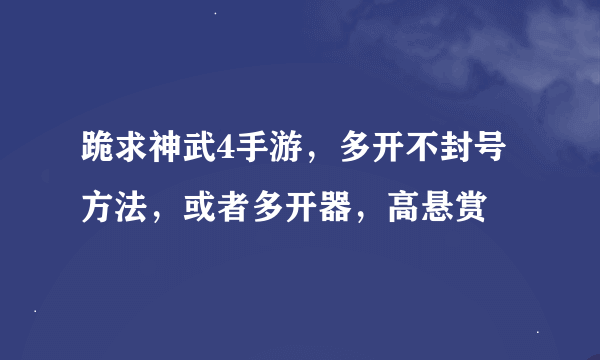 跪求神武4手游，多开不封号方法，或者多开器，高悬赏