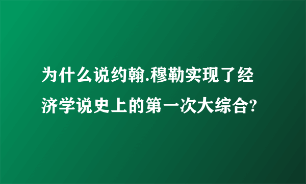 为什么说约翰.穆勒实现了经济学说史上的第一次大综合?