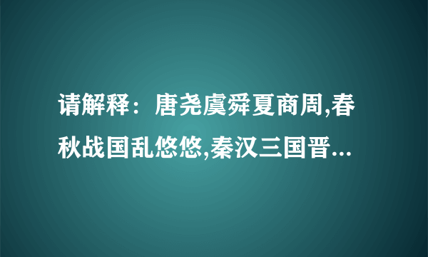 请解释：唐尧虞舜夏商周,春秋战国乱悠悠,秦汉三国晋统一，南朝北朝是对头，隋唐五代又十国，宋元明清帝王