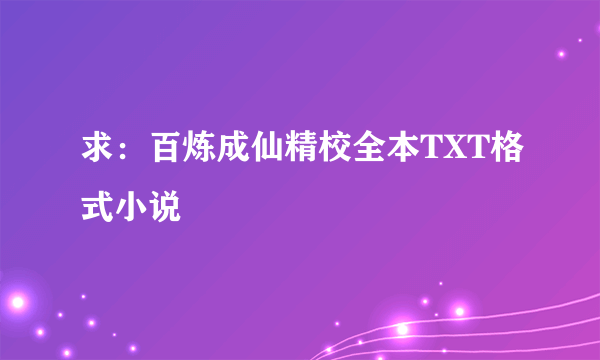 求：百炼成仙精校全本TXT格式小说