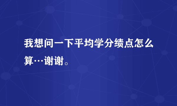 我想问一下平均学分绩点怎么算…谢谢。