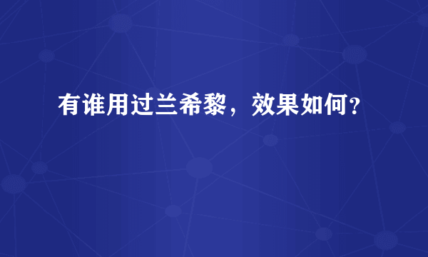 有谁用过兰希黎，效果如何？