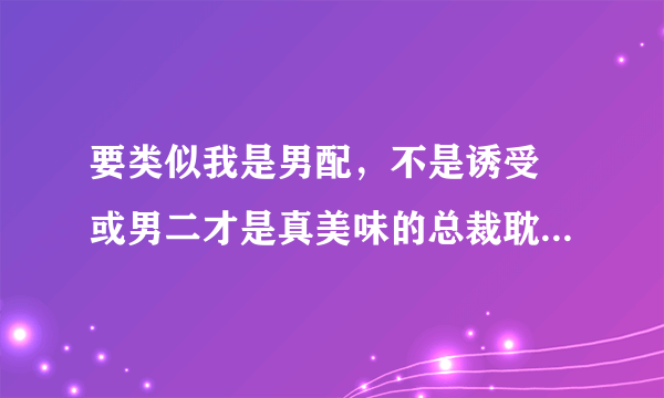 要类似我是男配，不是诱受 或男二才是真美味的总裁耽美文推荐