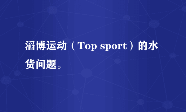 滔博运动（Top sport）的水货问题。