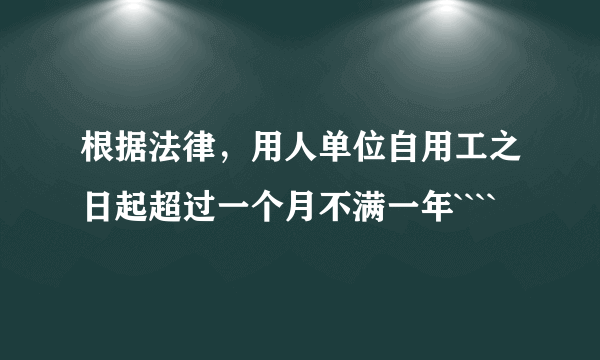 根据法律，用人单位自用工之日起超过一个月不满一年````