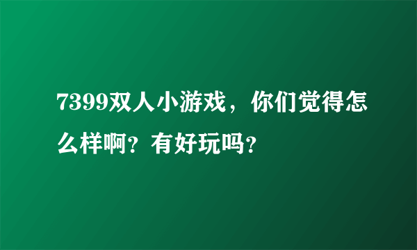 7399双人小游戏，你们觉得怎么样啊？有好玩吗？