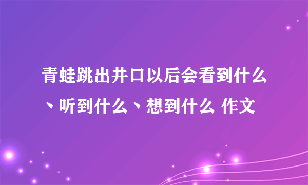 青蛙跳出井口以后会看到什么丶听到什么丶想到什么 作文