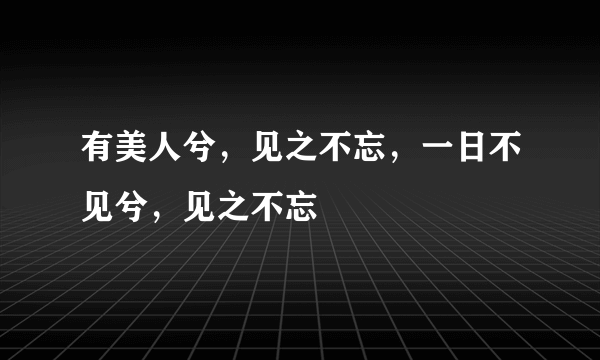 有美人兮，见之不忘，一日不见兮，见之不忘