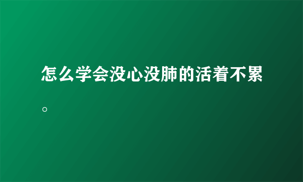 怎么学会没心没肺的活着不累。