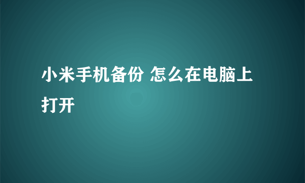 小米手机备份 怎么在电脑上打开