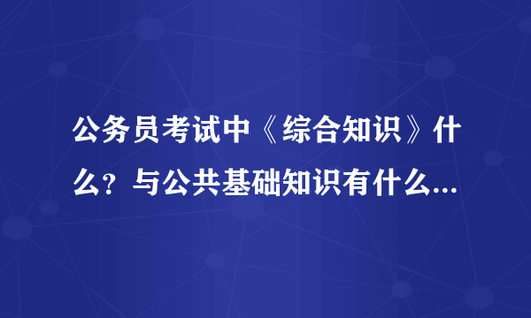 公务员考试中《综合知识》什么？与公共基础知识有什么不同吗？