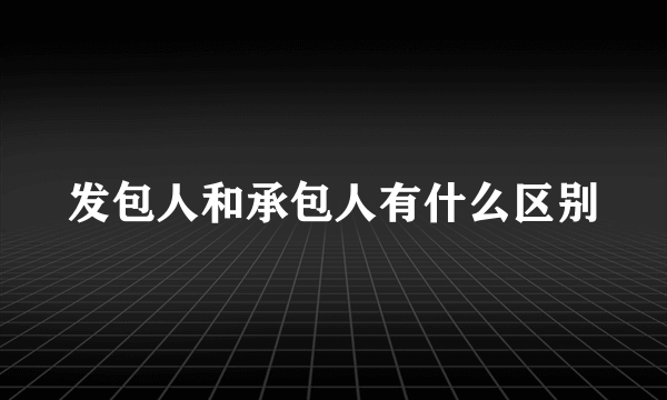 发包人和承包人有什么区别