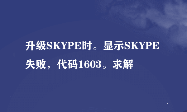 升级SKYPE时。显示SKYPE失败，代码1603。求解