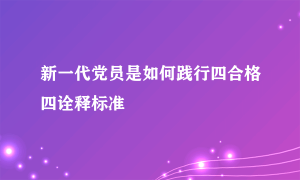 新一代党员是如何践行四合格四诠释标准