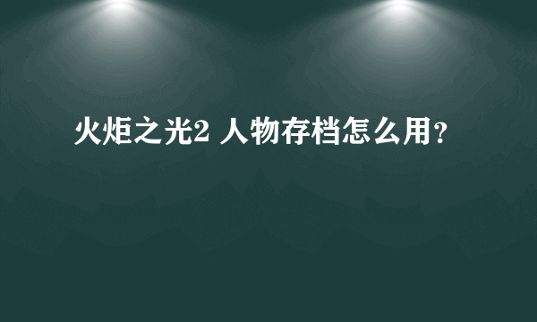 火炬之光2 人物存档怎么用？