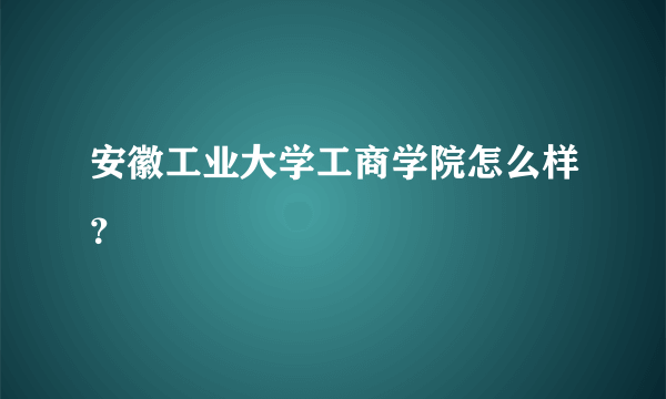 安徽工业大学工商学院怎么样？