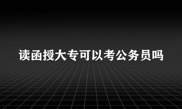 读函授大专可以考公务员吗