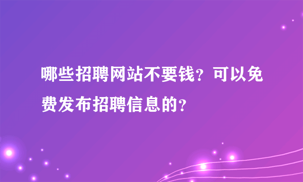 哪些招聘网站不要钱？可以免费发布招聘信息的？