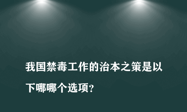 
我国禁毒工作的治本之策是以下哪哪个选项？

