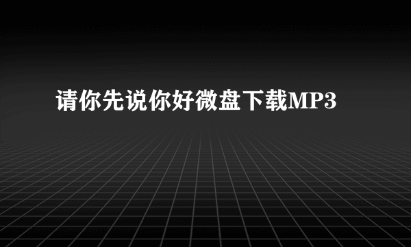 请你先说你好微盘下载MP3