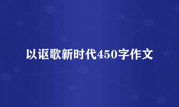 以讴歌新时代450字作文