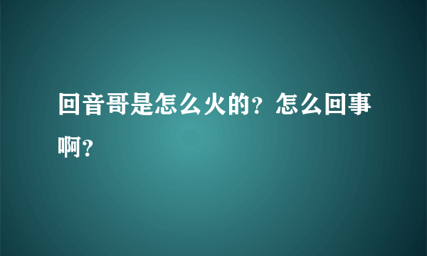 回音哥是怎么火的？怎么回事啊？