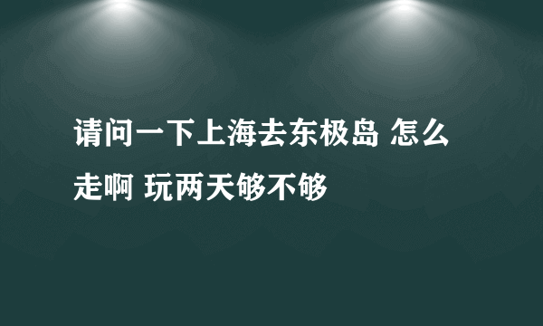 请问一下上海去东极岛 怎么走啊 玩两天够不够