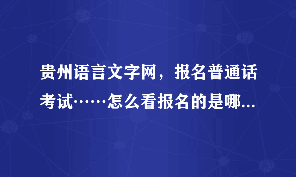 贵州语言文字网，报名普通话考试……怎么看报名的是哪个时候考试？