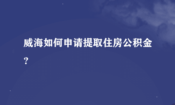 威海如何申请提取住房公积金？