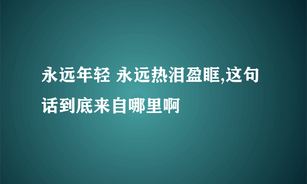 永远年轻 永远热泪盈眶,这句话到底来自哪里啊